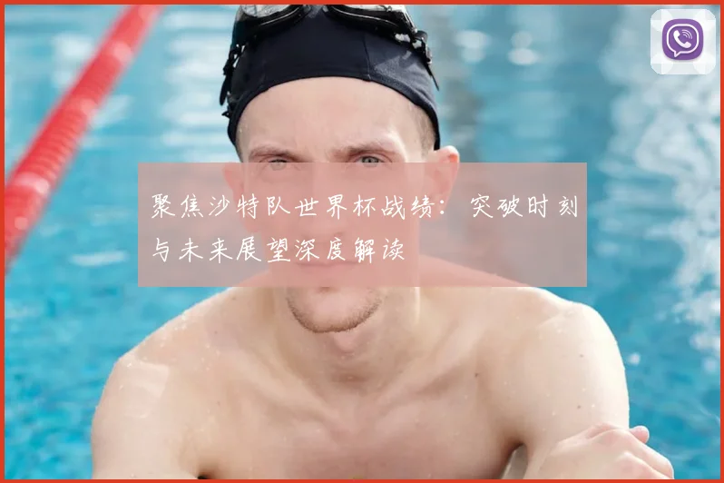 聚焦沙特队世界杯战绩:突破时刻与未来展望深度解读