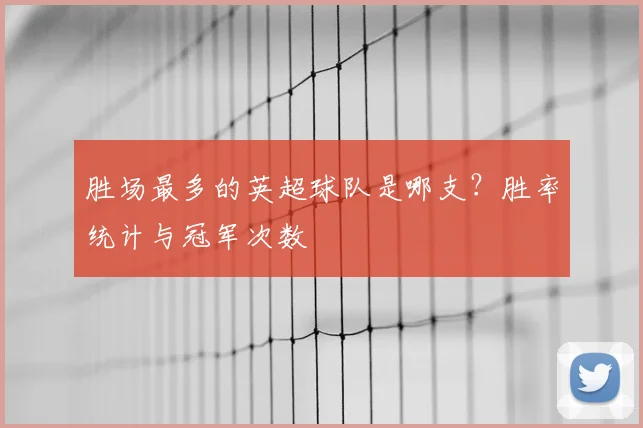 胜场最多的英超球队是哪支?胜率统计与冠军次数