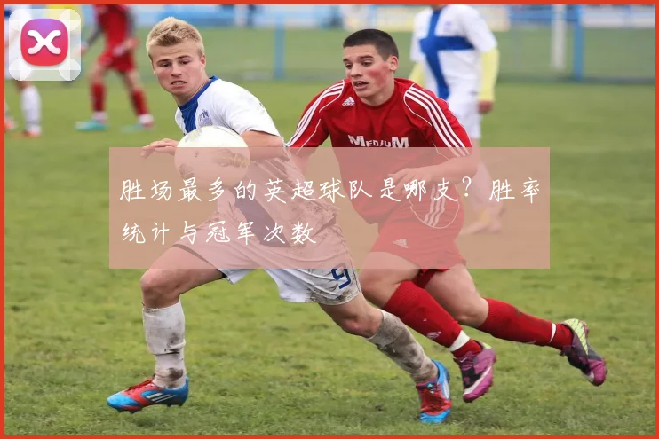胜场最多的英超球队是哪支？胜率统计与冠军次数