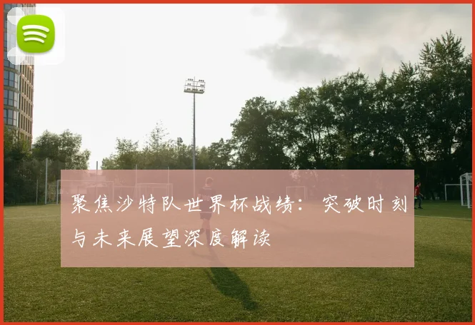 聚焦沙特队世界杯战绩：突破时刻与未来展望深度解读