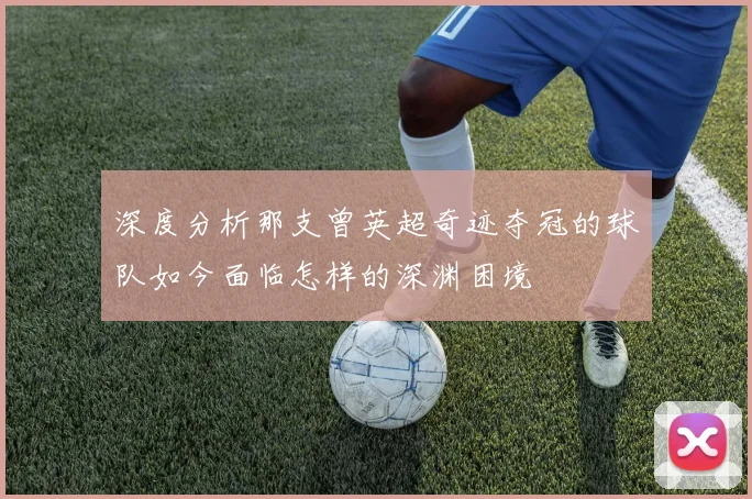 深度分析那支曾英超奇迹夺冠的球队如今面临怎样的深渊困境