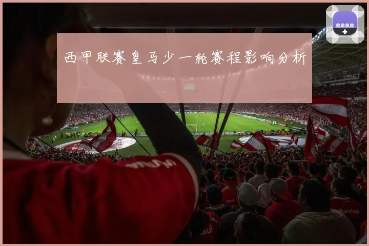 西甲联赛皇马少一轮赛程影响分析